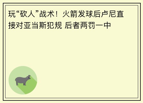 玩“砍人”战术！火箭发球后卢尼直接对亚当斯犯规 后者两罚一中
